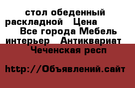 стол обеденный раскладной › Цена ­ 10 000 - Все города Мебель, интерьер » Антиквариат   . Чеченская респ.